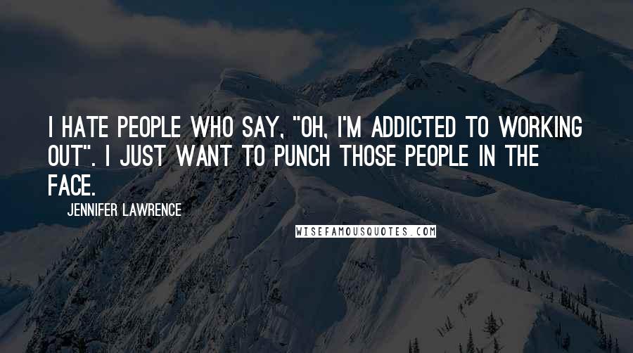 Jennifer Lawrence Quotes: I hate people who say, "Oh, I'm addicted to working out". I just want to punch those people in the face.