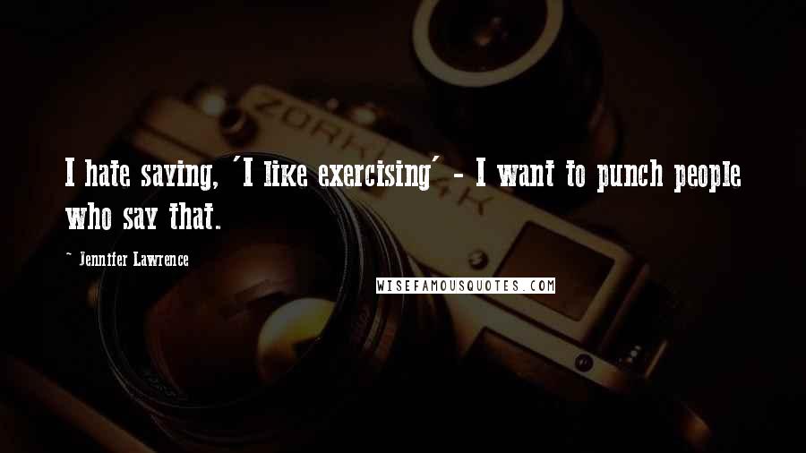 Jennifer Lawrence Quotes: I hate saying, 'I like exercising' - I want to punch people who say that.