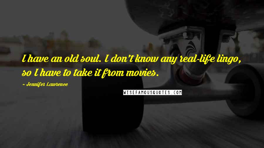 Jennifer Lawrence Quotes: I have an old soul. I don't know any real-life lingo, so I have to take it from movies.
