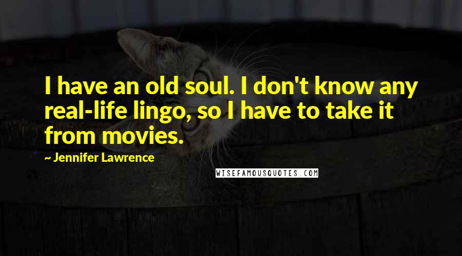 Jennifer Lawrence Quotes: I have an old soul. I don't know any real-life lingo, so I have to take it from movies.