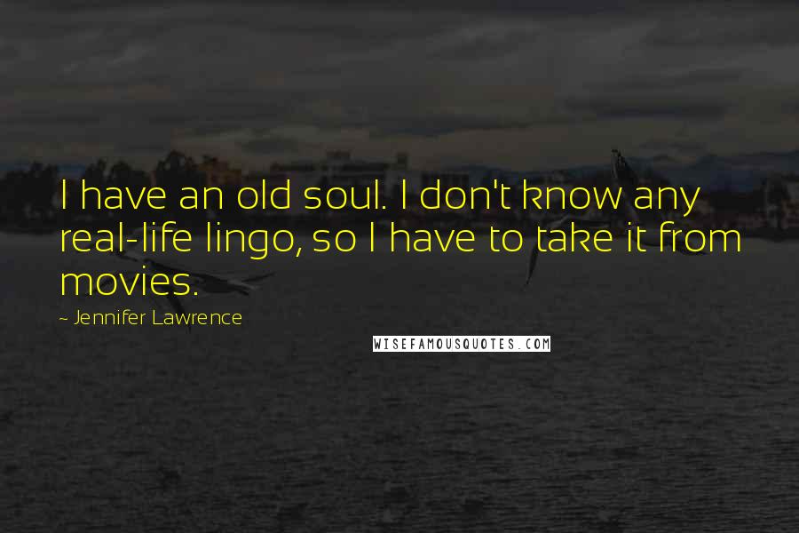 Jennifer Lawrence Quotes: I have an old soul. I don't know any real-life lingo, so I have to take it from movies.