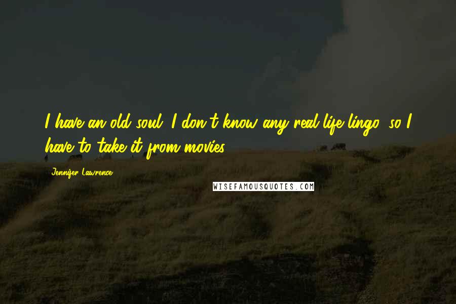 Jennifer Lawrence Quotes: I have an old soul. I don't know any real-life lingo, so I have to take it from movies.