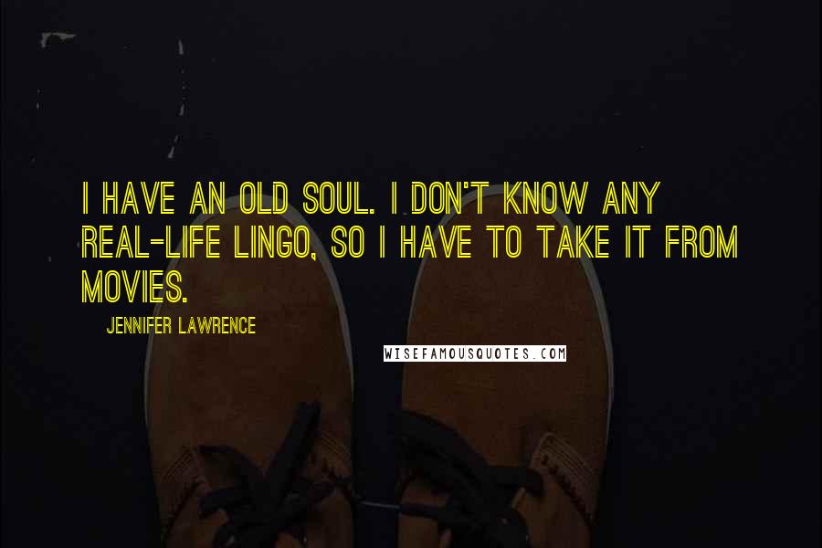 Jennifer Lawrence Quotes: I have an old soul. I don't know any real-life lingo, so I have to take it from movies.