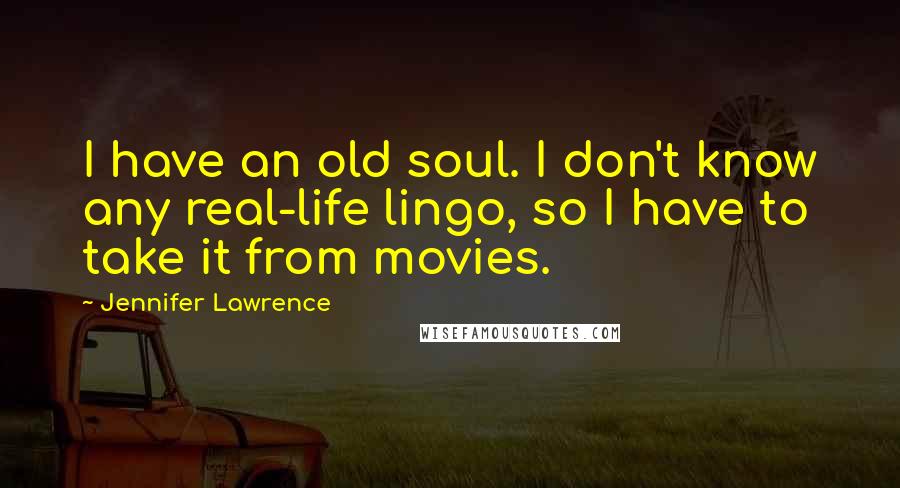 Jennifer Lawrence Quotes: I have an old soul. I don't know any real-life lingo, so I have to take it from movies.