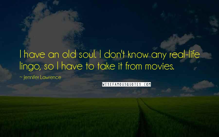 Jennifer Lawrence Quotes: I have an old soul. I don't know any real-life lingo, so I have to take it from movies.