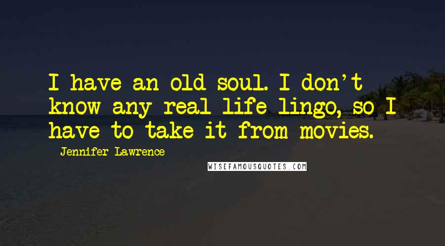 Jennifer Lawrence Quotes: I have an old soul. I don't know any real-life lingo, so I have to take it from movies.