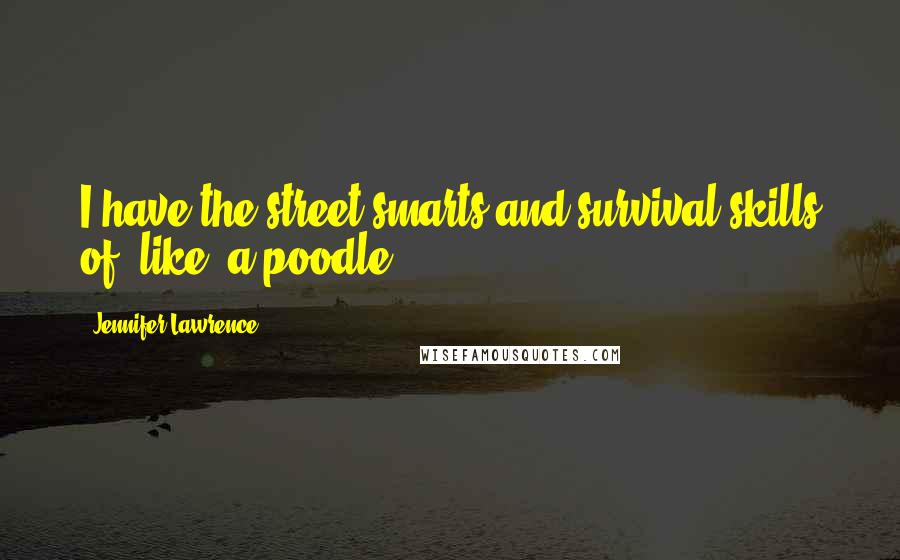 Jennifer Lawrence Quotes: I have the street smarts and survival skills of, like, a poodle.