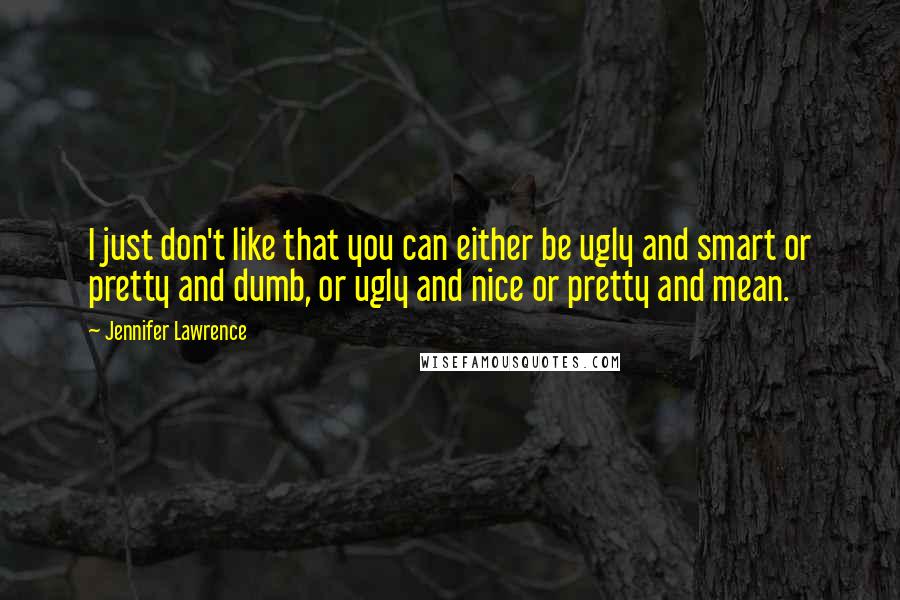 Jennifer Lawrence Quotes: I just don't like that you can either be ugly and smart or pretty and dumb, or ugly and nice or pretty and mean.