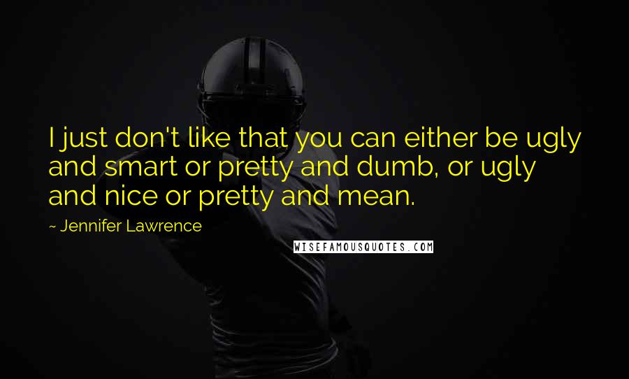 Jennifer Lawrence Quotes: I just don't like that you can either be ugly and smart or pretty and dumb, or ugly and nice or pretty and mean.