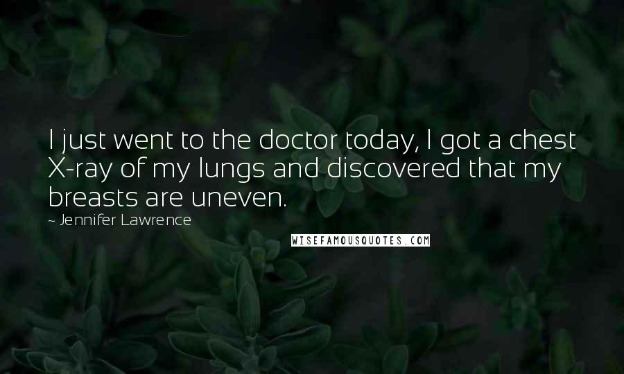 Jennifer Lawrence Quotes: I just went to the doctor today, I got a chest X-ray of my lungs and discovered that my breasts are uneven.