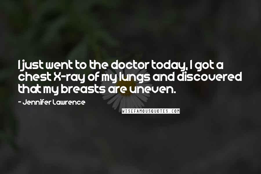 Jennifer Lawrence Quotes: I just went to the doctor today, I got a chest X-ray of my lungs and discovered that my breasts are uneven.