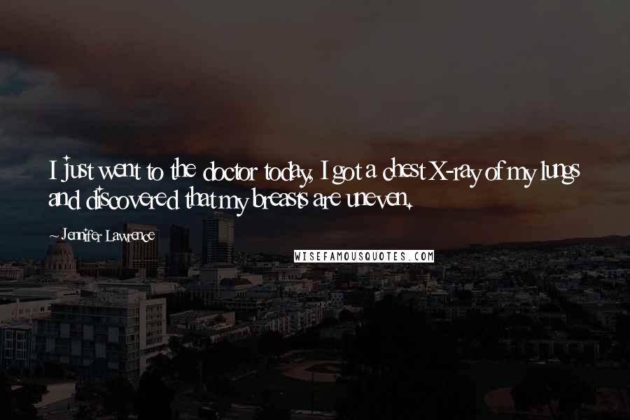 Jennifer Lawrence Quotes: I just went to the doctor today, I got a chest X-ray of my lungs and discovered that my breasts are uneven.