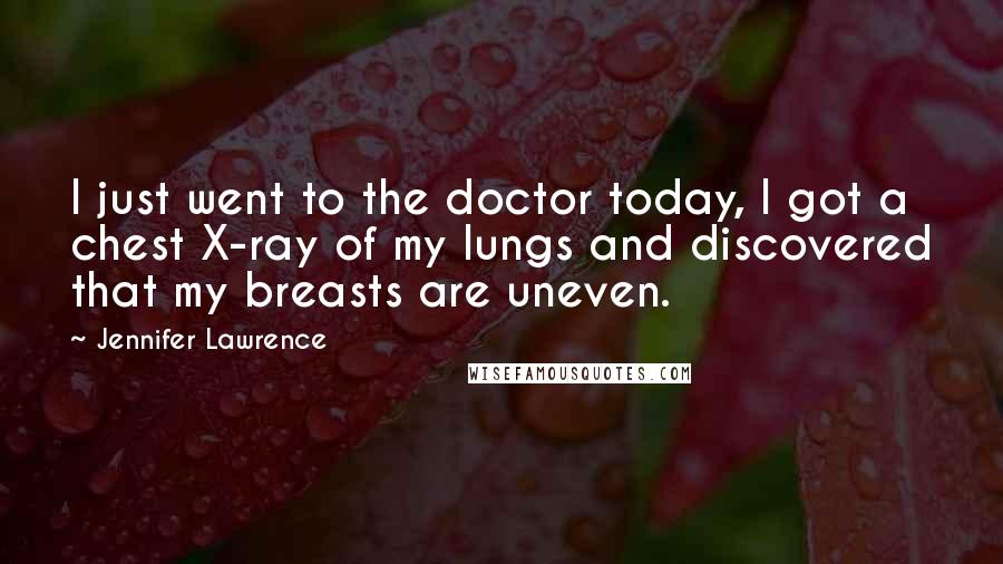 Jennifer Lawrence Quotes: I just went to the doctor today, I got a chest X-ray of my lungs and discovered that my breasts are uneven.