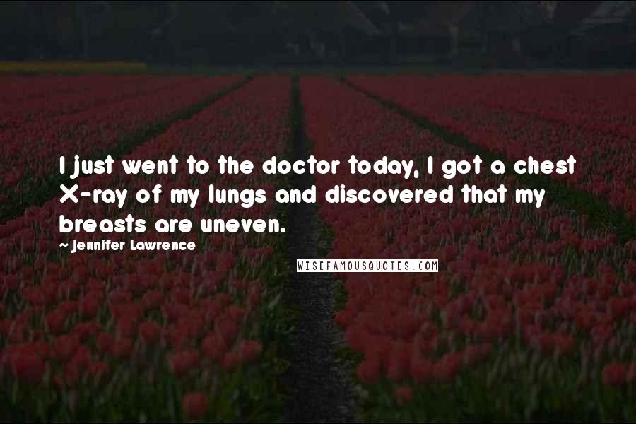 Jennifer Lawrence Quotes: I just went to the doctor today, I got a chest X-ray of my lungs and discovered that my breasts are uneven.