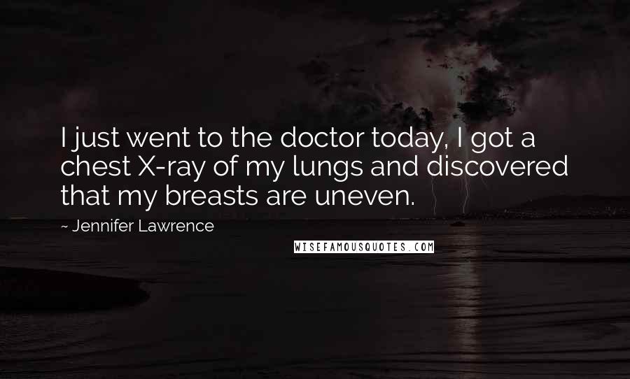 Jennifer Lawrence Quotes: I just went to the doctor today, I got a chest X-ray of my lungs and discovered that my breasts are uneven.