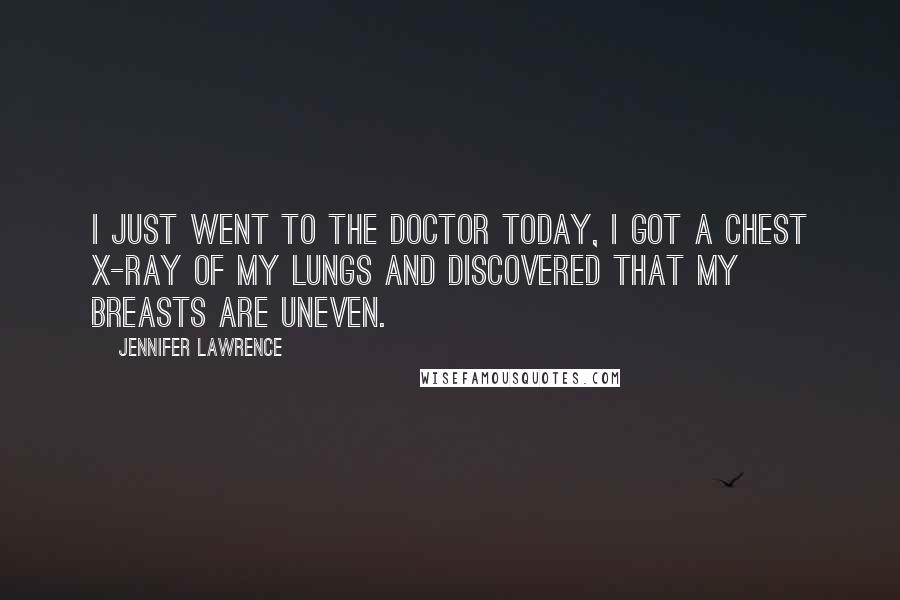 Jennifer Lawrence Quotes: I just went to the doctor today, I got a chest X-ray of my lungs and discovered that my breasts are uneven.