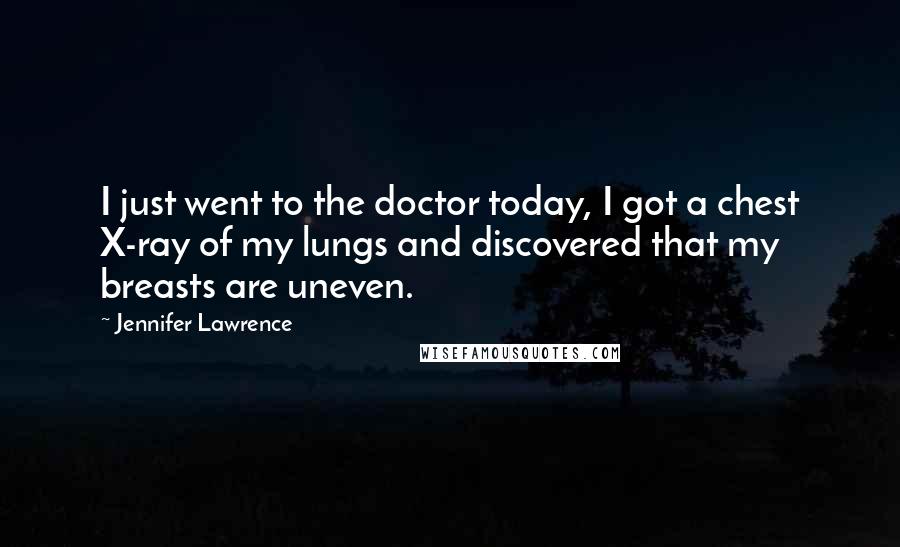 Jennifer Lawrence Quotes: I just went to the doctor today, I got a chest X-ray of my lungs and discovered that my breasts are uneven.