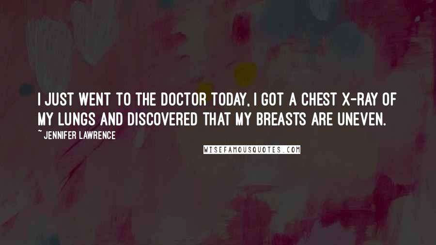 Jennifer Lawrence Quotes: I just went to the doctor today, I got a chest X-ray of my lungs and discovered that my breasts are uneven.