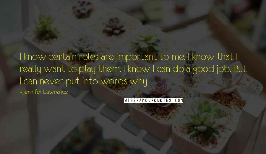 Jennifer Lawrence Quotes: I know certain roles are important to me. I know that I really want to play them. I know I can do a good job. But I can never put into words why