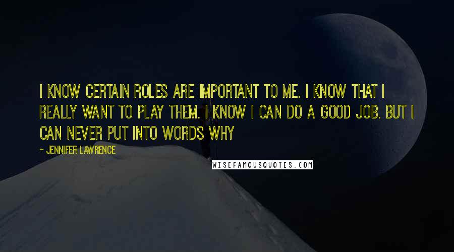 Jennifer Lawrence Quotes: I know certain roles are important to me. I know that I really want to play them. I know I can do a good job. But I can never put into words why