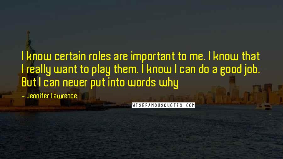 Jennifer Lawrence Quotes: I know certain roles are important to me. I know that I really want to play them. I know I can do a good job. But I can never put into words why