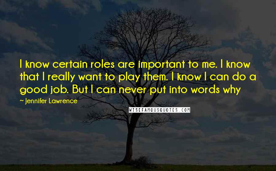 Jennifer Lawrence Quotes: I know certain roles are important to me. I know that I really want to play them. I know I can do a good job. But I can never put into words why