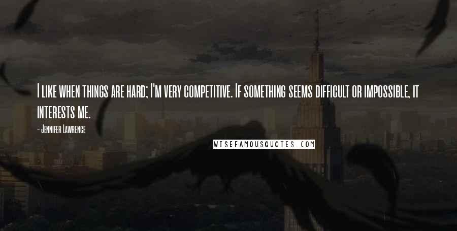 Jennifer Lawrence Quotes: I like when things are hard; I'm very competitive. If something seems difficult or impossible, it interests me.