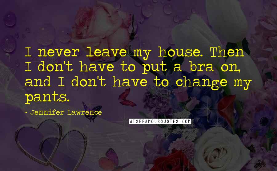 Jennifer Lawrence Quotes: I never leave my house. Then I don't have to put a bra on, and I don't have to change my pants.