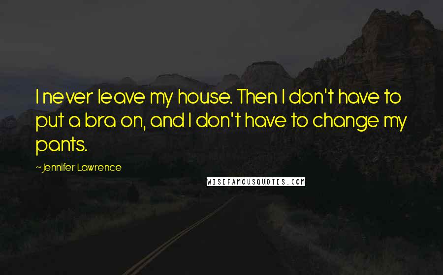 Jennifer Lawrence Quotes: I never leave my house. Then I don't have to put a bra on, and I don't have to change my pants.