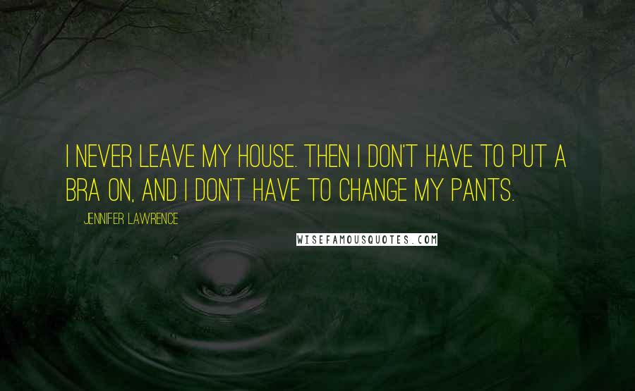 Jennifer Lawrence Quotes: I never leave my house. Then I don't have to put a bra on, and I don't have to change my pants.
