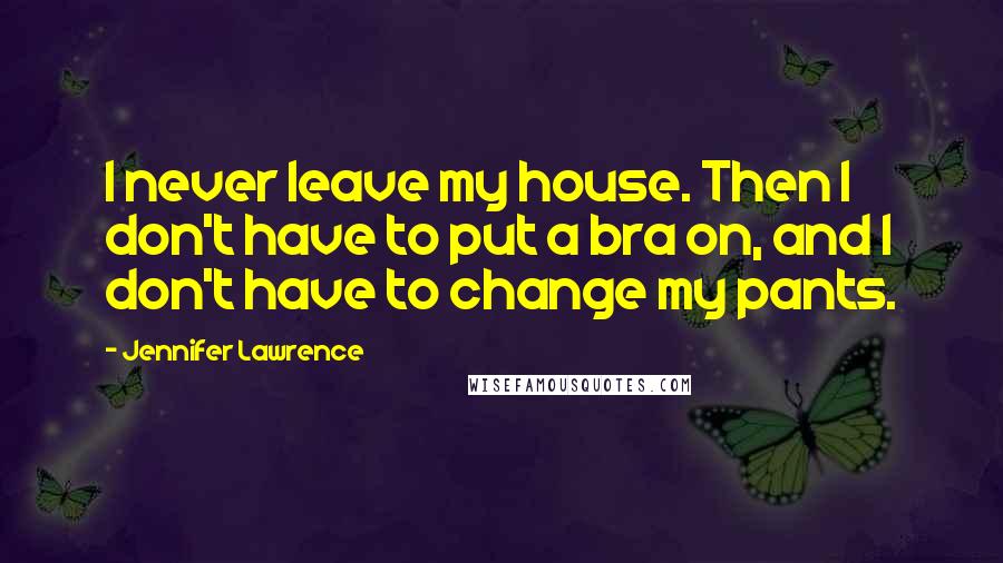 Jennifer Lawrence Quotes: I never leave my house. Then I don't have to put a bra on, and I don't have to change my pants.