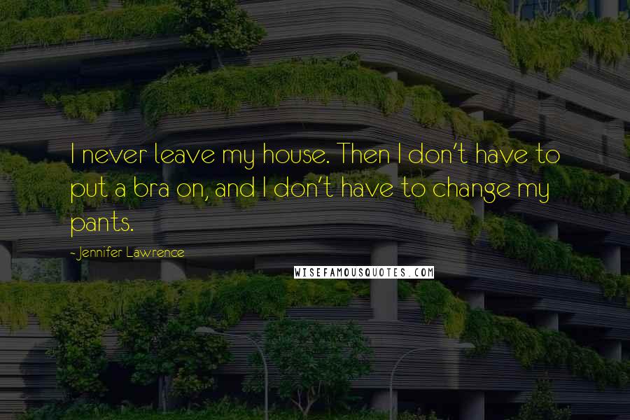 Jennifer Lawrence Quotes: I never leave my house. Then I don't have to put a bra on, and I don't have to change my pants.