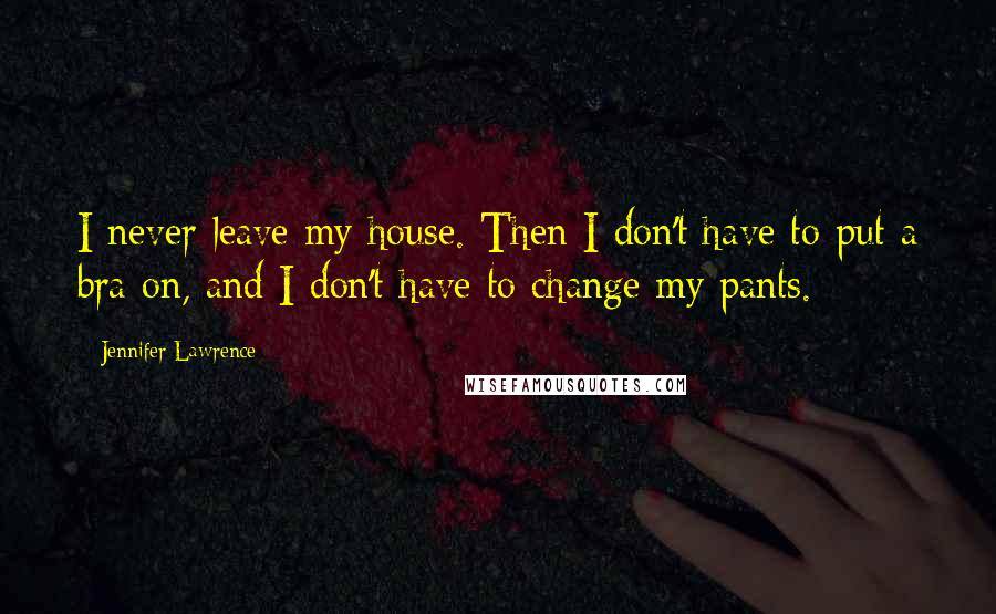 Jennifer Lawrence Quotes: I never leave my house. Then I don't have to put a bra on, and I don't have to change my pants.