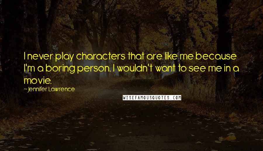 Jennifer Lawrence Quotes: I never play characters that are like me because I'm a boring person. I wouldn't want to see me in a movie.