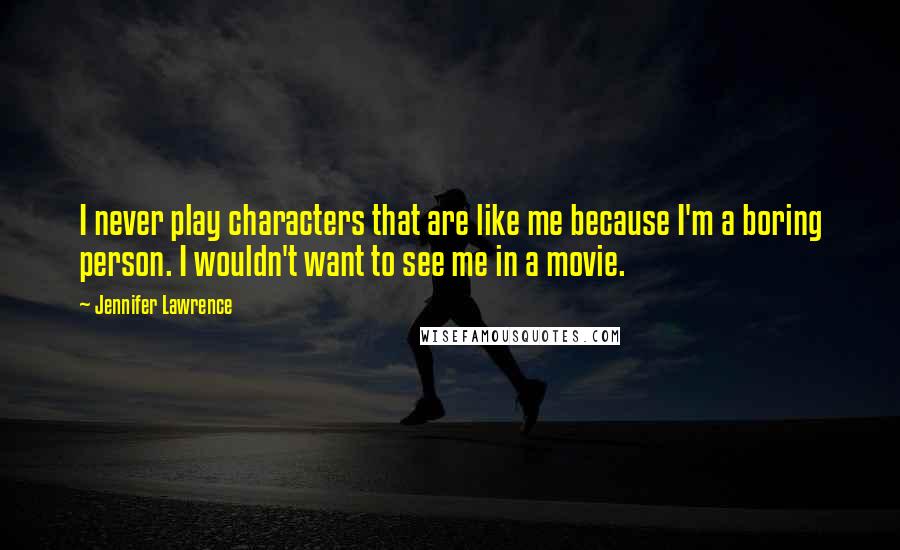 Jennifer Lawrence Quotes: I never play characters that are like me because I'm a boring person. I wouldn't want to see me in a movie.