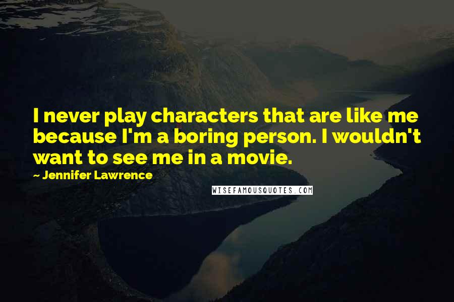 Jennifer Lawrence Quotes: I never play characters that are like me because I'm a boring person. I wouldn't want to see me in a movie.