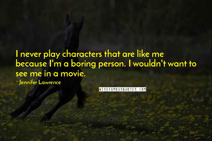 Jennifer Lawrence Quotes: I never play characters that are like me because I'm a boring person. I wouldn't want to see me in a movie.