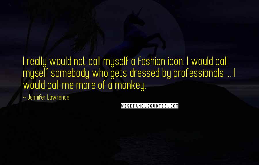 Jennifer Lawrence Quotes: I really would not call myself a fashion icon. I would call myself somebody who gets dressed by professionals ... I would call me more of a monkey.