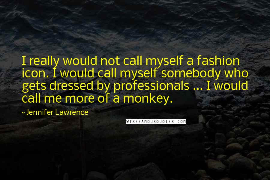 Jennifer Lawrence Quotes: I really would not call myself a fashion icon. I would call myself somebody who gets dressed by professionals ... I would call me more of a monkey.