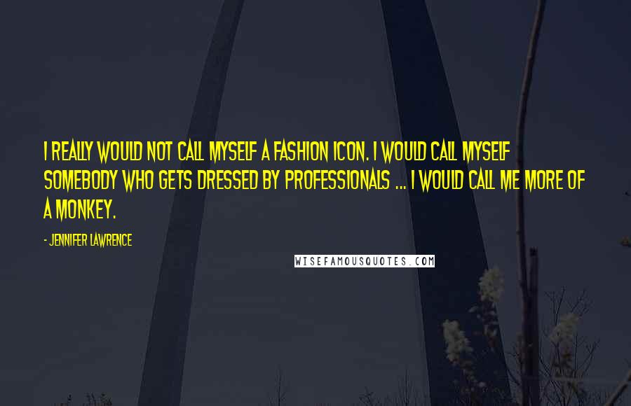 Jennifer Lawrence Quotes: I really would not call myself a fashion icon. I would call myself somebody who gets dressed by professionals ... I would call me more of a monkey.