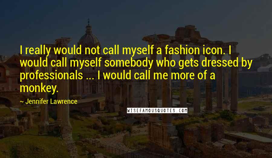 Jennifer Lawrence Quotes: I really would not call myself a fashion icon. I would call myself somebody who gets dressed by professionals ... I would call me more of a monkey.