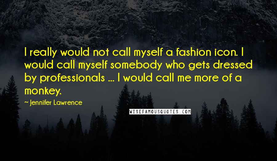 Jennifer Lawrence Quotes: I really would not call myself a fashion icon. I would call myself somebody who gets dressed by professionals ... I would call me more of a monkey.