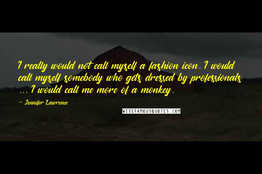 Jennifer Lawrence Quotes: I really would not call myself a fashion icon. I would call myself somebody who gets dressed by professionals ... I would call me more of a monkey.