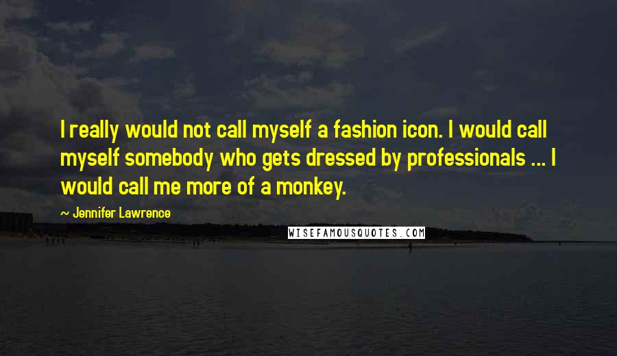Jennifer Lawrence Quotes: I really would not call myself a fashion icon. I would call myself somebody who gets dressed by professionals ... I would call me more of a monkey.