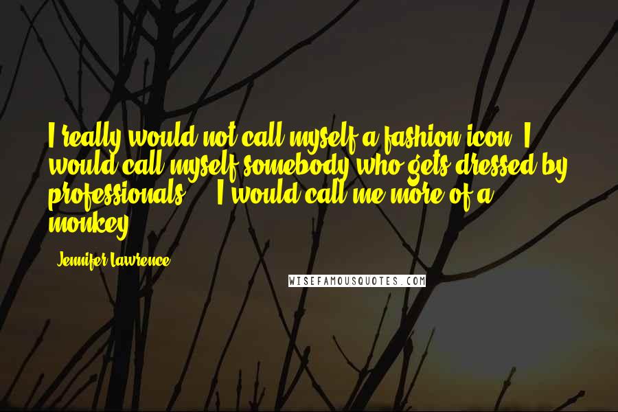 Jennifer Lawrence Quotes: I really would not call myself a fashion icon. I would call myself somebody who gets dressed by professionals ... I would call me more of a monkey.