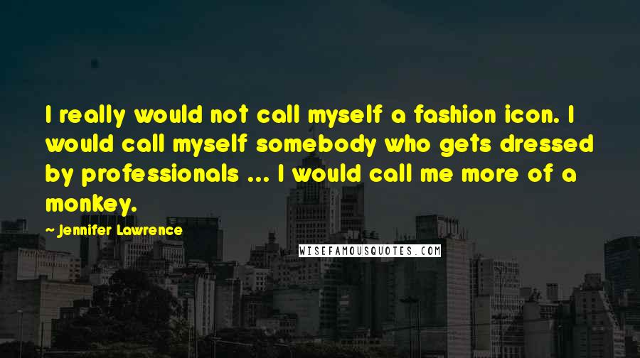 Jennifer Lawrence Quotes: I really would not call myself a fashion icon. I would call myself somebody who gets dressed by professionals ... I would call me more of a monkey.