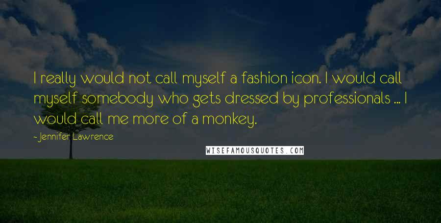 Jennifer Lawrence Quotes: I really would not call myself a fashion icon. I would call myself somebody who gets dressed by professionals ... I would call me more of a monkey.