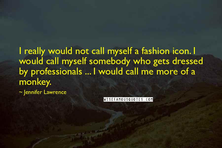 Jennifer Lawrence Quotes: I really would not call myself a fashion icon. I would call myself somebody who gets dressed by professionals ... I would call me more of a monkey.