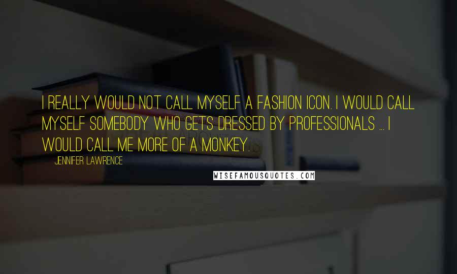 Jennifer Lawrence Quotes: I really would not call myself a fashion icon. I would call myself somebody who gets dressed by professionals ... I would call me more of a monkey.