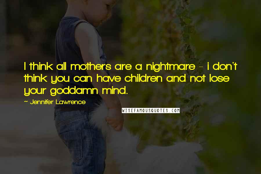 Jennifer Lawrence Quotes: I think all mothers are a nightmare - i don't think you can have children and not lose your goddamn mind.